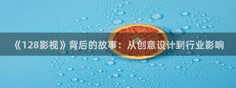 高清伦理视频网站：《128影视》背后的故事：从创意设计到行业影响