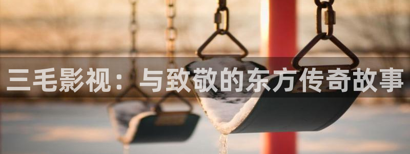 国外伦理影院：三毛影视：与致敬的东方传奇故事